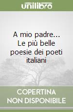 A mio padre... Le più belle poesie dei poeti italiani libro