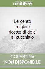 Le cento migliori ricette di dolci al cucchiaio libro