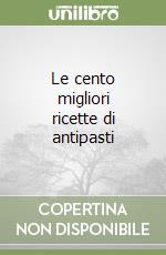 Le cento migliori ricette di antipasti libro