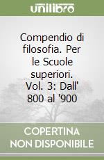 Compendio di filosofia. Per le Scuole superiori. Vol. 3: Dall' 800 al '900