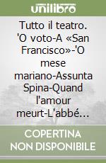 Tutto il teatro. 'O voto-A «San Francisco»-'O mese mariano-Assunta Spina-Quand l'amour meurt-L'abbé Pèru libro