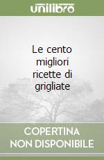 Le cento migliori ricette di grigliate libro