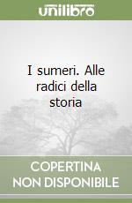 I sumeri. Alle radici della storia libro