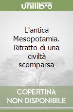 L'antica Mesopotamia. Ritratto di una civiltà scomparsa