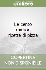 Le cento migliori ricette di pizza libro