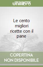 Le cento migliori ricette con il pane libro