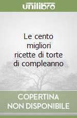 Le cento migliori ricette di torte di compleanno libro