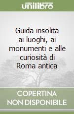 Guida insolita ai luoghi, ai monumenti e alle curiosità di Roma antica libro