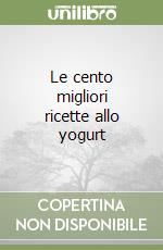 Le cento migliori ricette allo yogurt libro