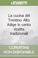 La cucina del Trentino Alto Adige in cento ricette tradizionali libro