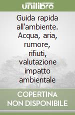 Guida rapida all'ambiente. Acqua, aria, rumore, rifiuti, valutazione impatto ambientale libro