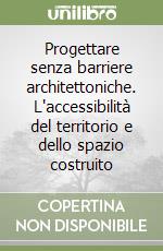 Progettare senza barriere architettoniche. L'accessibilità del territorio e dello spazio costruito libro