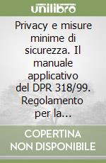 Privacy e misure minime di sicurezza. Il manuale applicativo del DPR 318/99. Regolamento per la individuazione delle misure minime di sicurezza... libro