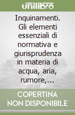 Inquinamenti. Gli elementi essenziali di normativa e giurisprudenza in materia di acqua, aria, rumore, rifiuti libro