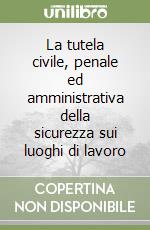 La tutela civile, penale ed amministrativa della sicurezza sui luoghi di lavoro