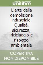 L'arte della demolizione industriale. Qualità, sicurezza, riciclaggio e rispetto ambientale libro