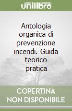 Antologia organica di prevenzione incendi. Guida teorico pratica libro