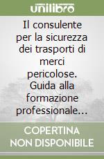 Il consulente per la sicurezza dei trasporti di merci pericolose. Guida alla formazione professionale e al superamento dell'esame ai sensi del DL 40/2000