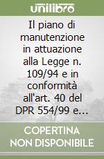 Il piano di manutenzione in attuazione alla Legge n. 109/94 e in conformità all'art. 40 del DPR 554/99 e alle norme UNI libro