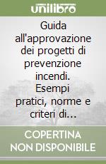 Guida all'approvazione dei progetti di prevenzione incendi. Esempi pratici, norme e criteri di riferimento per l'ottenimento del parere di conformità libro