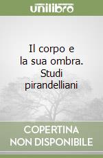 Il corpo e la sua ombra. Studi pirandelliani libro