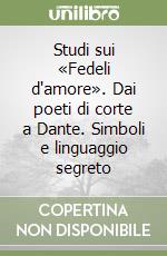Studi sui «Fedeli d'amore». Dai poeti di corte a Dante. Simboli e linguaggio segreto libro