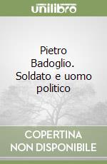 Pietro Badoglio. Soldato e uomo politico