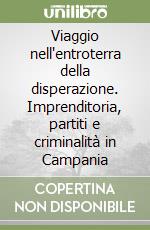 Viaggio nell'entroterra della disperazione. Imprenditoria, partiti e criminalità in Campania libro