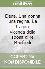 Elena. Una donna una regina. La tragica vicenda della sposa di re Manfredi