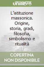 L'istituzione massonica. Origine, storia, gradi, filosofia, simbolismo e ritualità libro