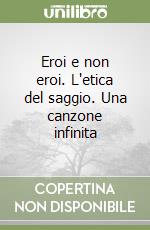 Eroi e non eroi. L'etica del saggio. Una canzone infinita libro