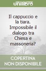 Il cappuccio e la tiara. Impossibile il dialogo tra Chiesa e massoneria? libro