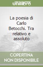 La poesia di Carlo Betocchi. Tra relativo e assoluto libro