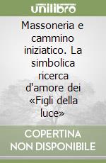Massoneria e cammino iniziatico. La simbolica ricerca d'amore dei «Figli della luce» libro