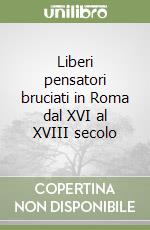 Liberi pensatori bruciati in Roma dal XVI al XVIII secolo libro