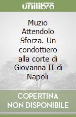 Muzio Attendolo Sforza. Un condottiero alla corte di Giovanna II di Napoli libro