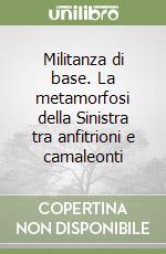 Militanza di base. La metamorfosi della Sinistra tra anfitrioni e camaleonti libro