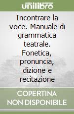 Incontrare la voce. Manuale di grammatica teatrale. Fonetica, pronuncia, dizione e recitazione libro