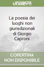 La poesia dei luoghi non giurisdizionali di Giorgio Caproni