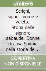 Scrigni, sipari, piume e velette. Storia delle signore sabaude. Donne di casa Savoia nella storia del Piemonte e d'Italia libro