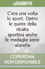 C'era una volta lo sport. Dietro le quinte della ribalta sportiva anche le medaglie sono stanche libro