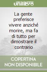 La gente preferisce vivere anziché morire, ma fa di tutto per dimostrare il contrario libro