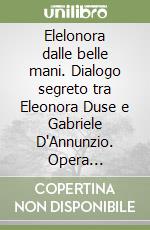 Elelonora dalle belle mani. Dialogo segreto tra Eleonora Duse e Gabriele D'Annunzio. Opera drammatica in tre atti libro