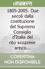 1805-2005. Due secoli dalla costituzione del Supremo Consiglio d'Italia del rito scozzese antico accettato libro