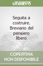 Seguita a costruire. Breviario del pensiero libero libro
