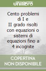 Cento problemi di I e II grado risolti con equazioni o sistemi di equazioni fino a 4 incognite libro