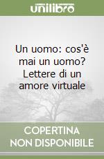 Un uomo: cos'è mai un uomo? Lettere di un amore virtuale