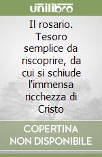 Il rosario. Tesoro semplice da riscoprire, da cui si schiude l'immensa ricchezza di Cristo libro