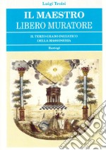 Il Maestro Libero Muratore. Il terzo grado iniziatico della massoneria libro