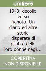 1943: decollo verso l'ignoto. Un diario ed altre storie disperate di piloti e delle loro donne negli anni dell'apocalisse libro